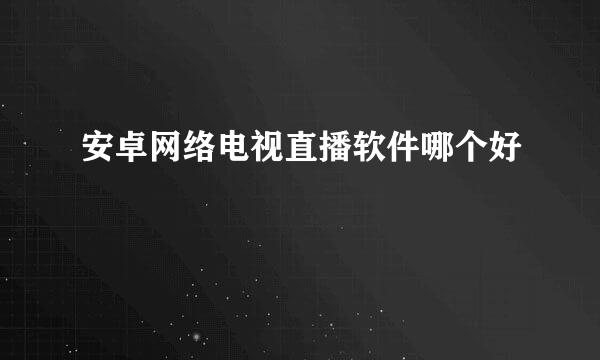 安卓网络电视直播软件哪个好