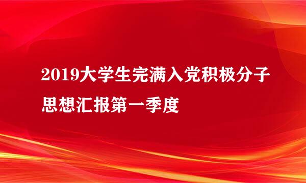 2019大学生完满入党积极分子思想汇报第一季度