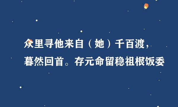 众里寻他来自（她）千百渡，暮然回首。存元命留稳祖根饭委