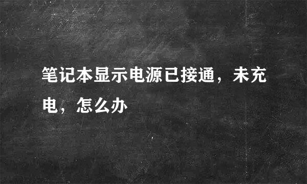 笔记本显示电源已接通，未充电，怎么办