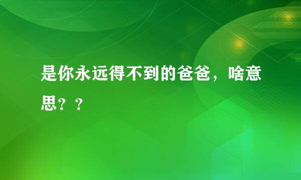 是你永远得不到的爸爸，啥意思？？