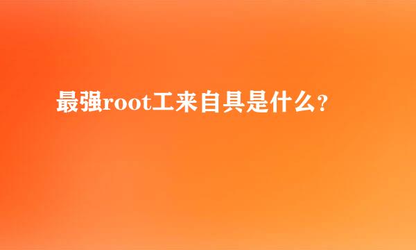 最强root工来自具是什么？