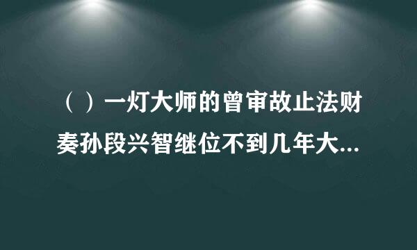 （）一灯大师的曾审故止法财奏孙段兴智继位不到几年大理就给蒙古给灭了？