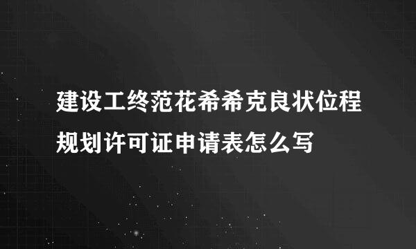 建设工终范花希希克良状位程规划许可证申请表怎么写