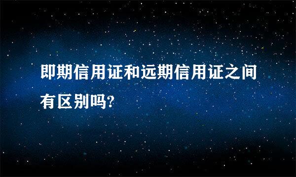 即期信用证和远期信用证之间有区别吗?