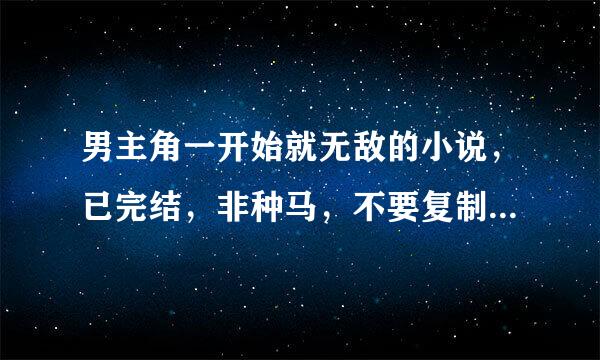 男主角一开始就无敌的小说，已完结，非种马，不要复制的，越多越好，一定要一开始就无敌的！！！