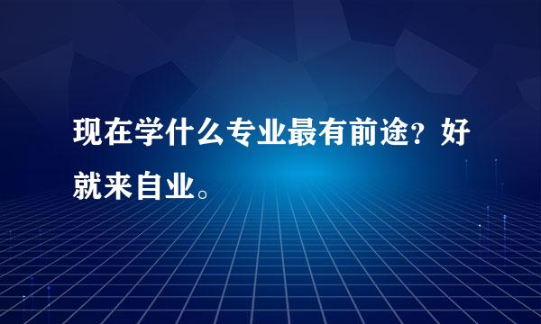 现在学什么专业最有前途？好就来自业。