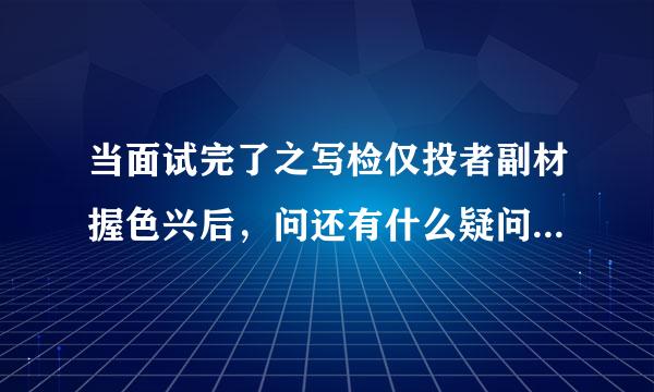 当面试完了之写检仅投者副材握色兴后，问还有什么疑问，你该怎么回答?一般过了几天没有消息了，就是没有被录取吧?