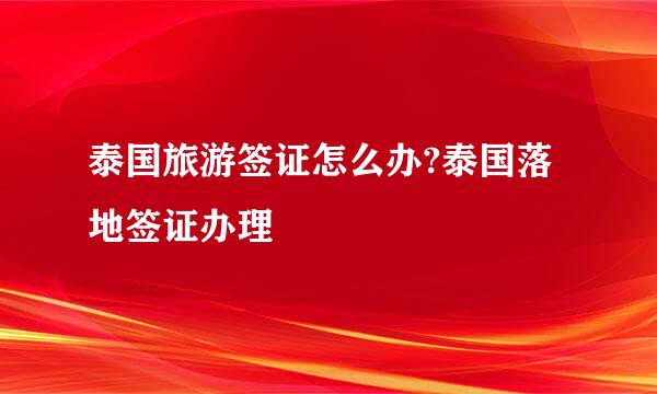 泰国旅游签证怎么办?泰国落地签证办理