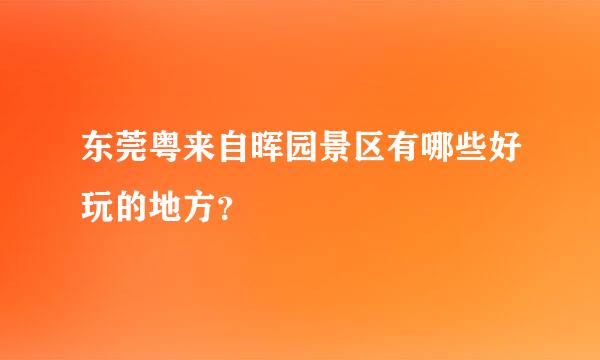 东莞粤来自晖园景区有哪些好玩的地方？