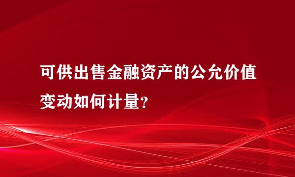 可供出售金融资产的公允价值变动如何计量？