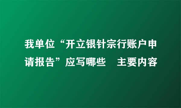 我单位“开立银针宗行账户申请报告”应写哪些 主要内容