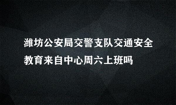 潍坊公安局交警支队交通安全教育来自中心周六上班吗