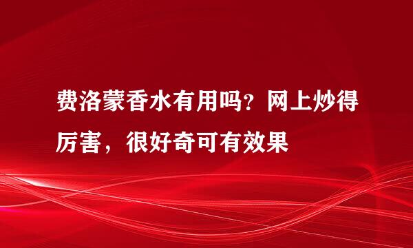 费洛蒙香水有用吗？网上炒得厉害，很好奇可有效果