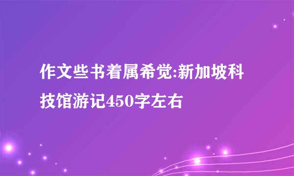 作文些书着属希觉:新加坡科技馆游记450字左右