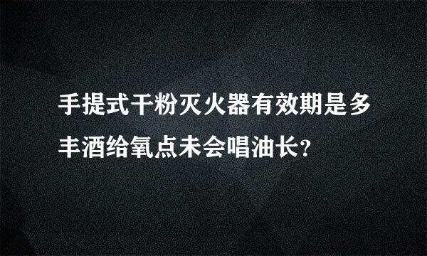 手提式干粉灭火器有效期是多丰酒给氧点未会唱油长？