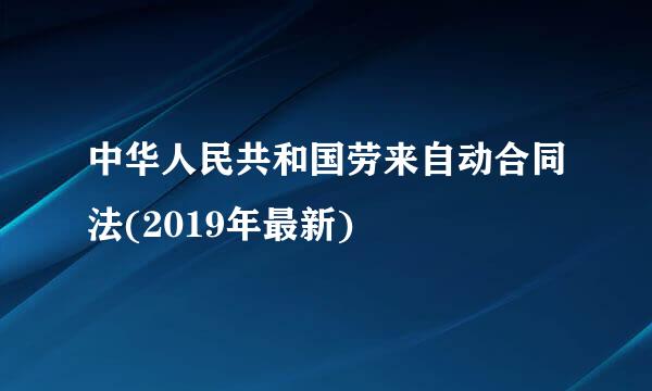 中华人民共和国劳来自动合同法(2019年最新)