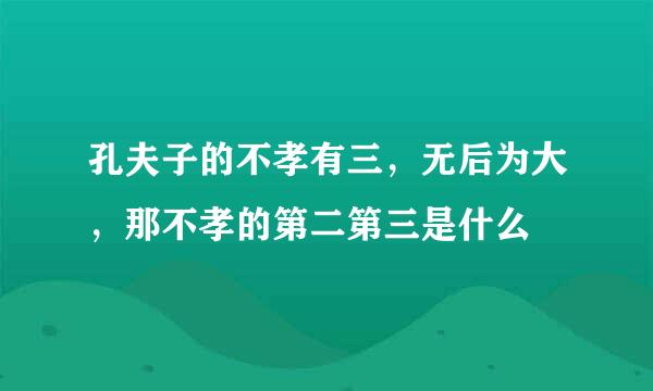 孔夫子的不孝有三，无后为大，那不孝的第二第三是什么