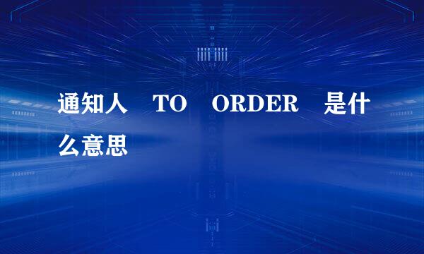 通知人 TO ORDER 是什么意思