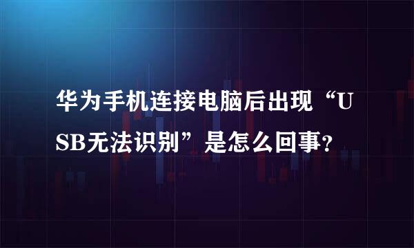 华为手机连接电脑后出现“USB无法识别”是怎么回事？