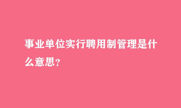 事业单位实行聘用制管理是什么意思？