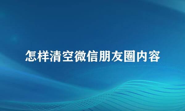 怎样清空微信朋友圈内容