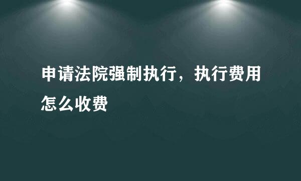 申请法院强制执行，执行费用怎么收费