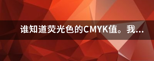 谁知道荧光色的CMYK批修价手乐值。我急需要荧光绿，荧光玫红，荧光橙，荧光黄，这几种色的CMYK来自值，谁告诉我下。。