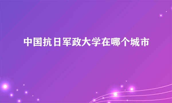 中国抗日军政大学在哪个城市