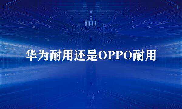 华为耐用还是OPPO耐用