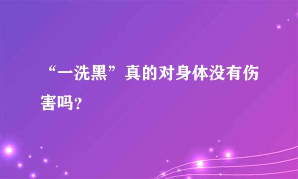 “一洗黑”真的对身体没有伤害吗？