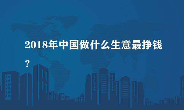 2018年中国做什么生意最挣钱？