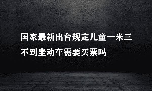 国家最新出台规定儿童一米三不到坐动车需要买票吗