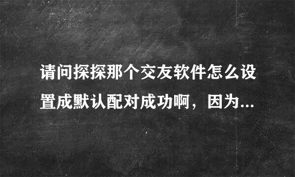 请问探探那个交友软件怎么设置成默认配对成功啊，因为有时候不在线，我看了下有一百多个是喜欢我了，但是