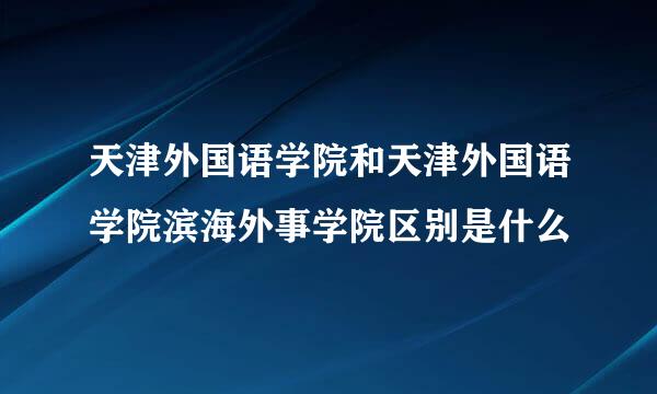 天津外国语学院和天津外国语学院滨海外事学院区别是什么