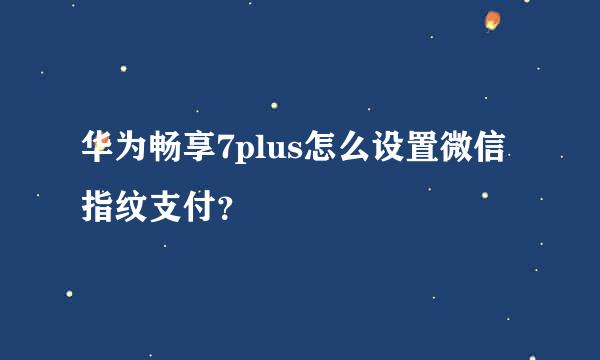 华为畅享7plus怎么设置微信指纹支付？