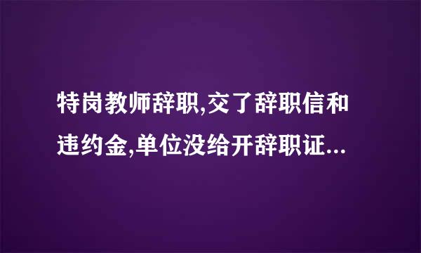 特岗教师辞职,交了辞职信和违约金,单位没给开辞职证明,对以后有什么影响吗?