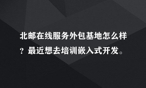 北邮在线服务外包基地怎么样？最近想去培训嵌入式开发。