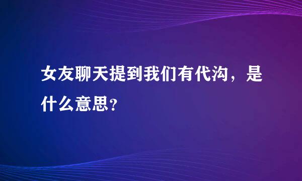 女友聊天提到我们有代沟，是什么意思？