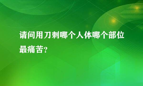 请问用刀刺哪个人体哪个部位最痛苦？