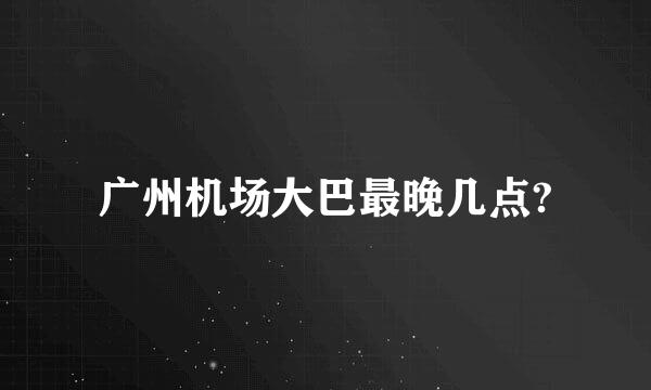 广州机场大巴最晚几点?