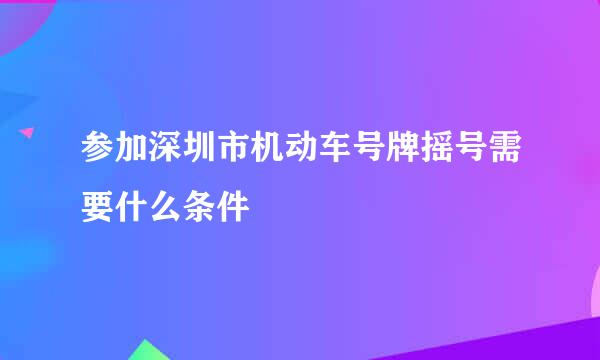 参加深圳市机动车号牌摇号需要什么条件