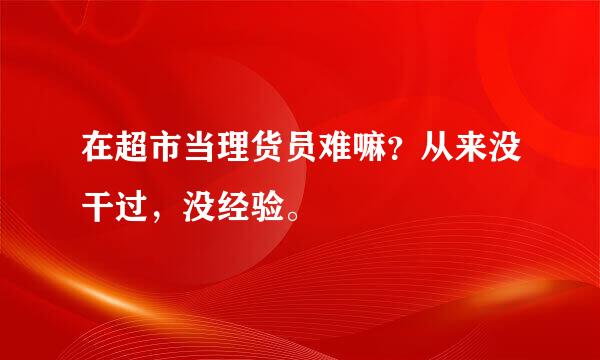 在超市当理货员难嘛？从来没干过，没经验。