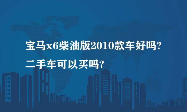 宝马x6柴油版2010款车好吗?二手车可以买吗?