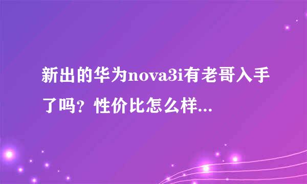 新出的华为nova3i有老哥入手了吗？性价比怎么样，看淘宝好像只有拍照好