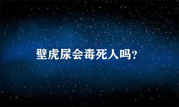 壁虎尿会毒死人吗？