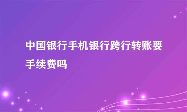 中国银行手机银行跨行转账要手续费吗