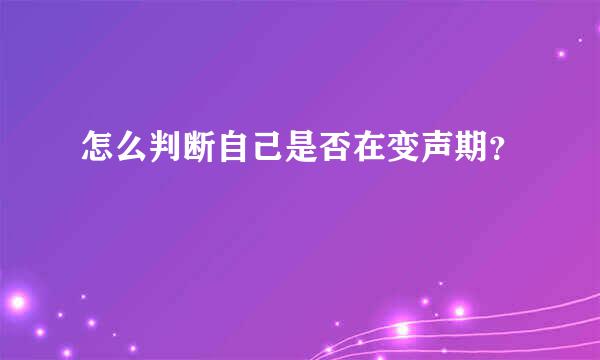 怎么判断自己是否在变声期？