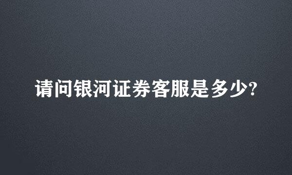 请问银河证券客服是多少?