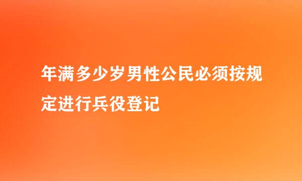 年满多少岁男性公民必须按规定进行兵役登记